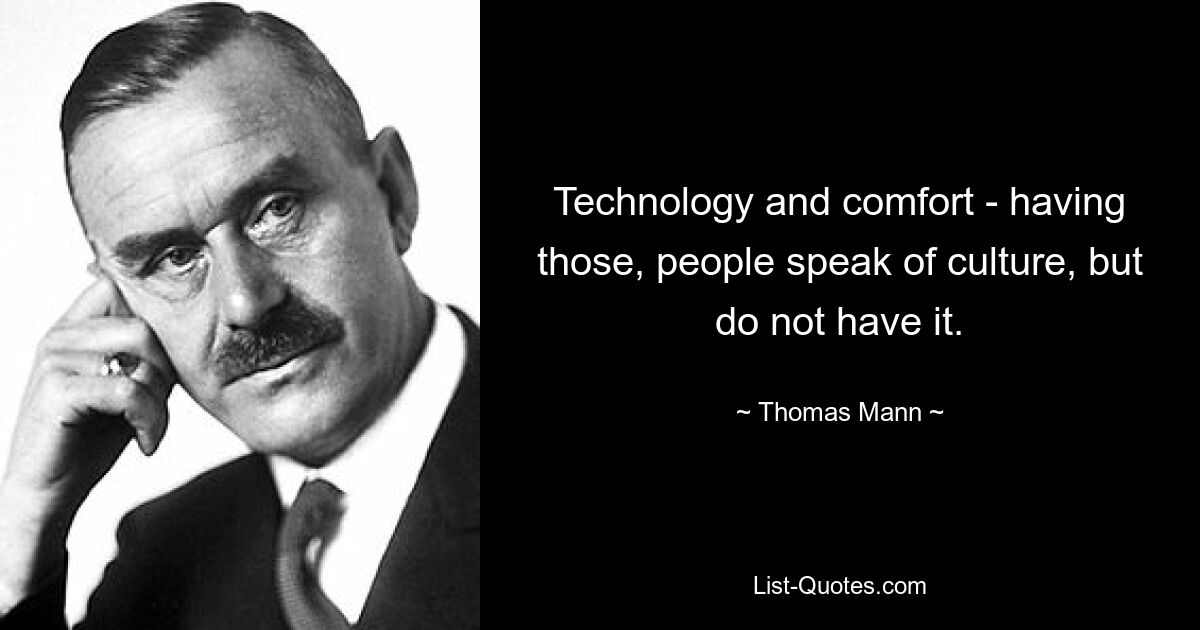 Technology and comfort - having those, people speak of culture, but do not have it. — © Thomas Mann