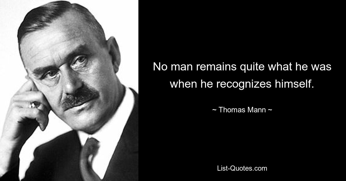 No man remains quite what he was when he recognizes himself. — © Thomas Mann