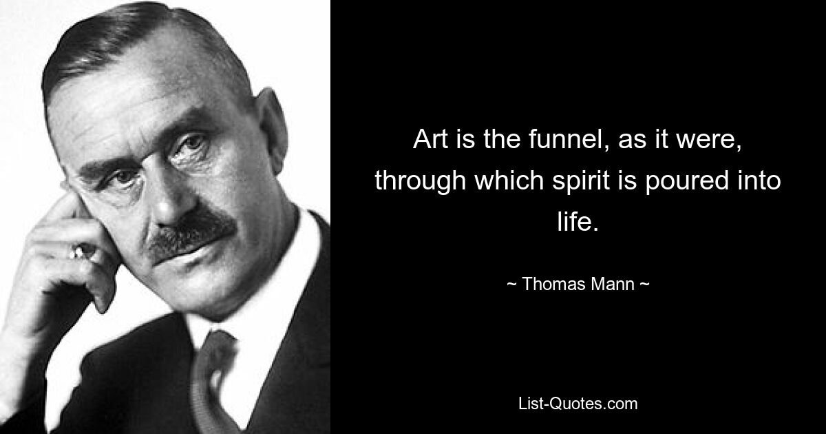 Art is the funnel, as it were, through which spirit is poured into life. — © Thomas Mann