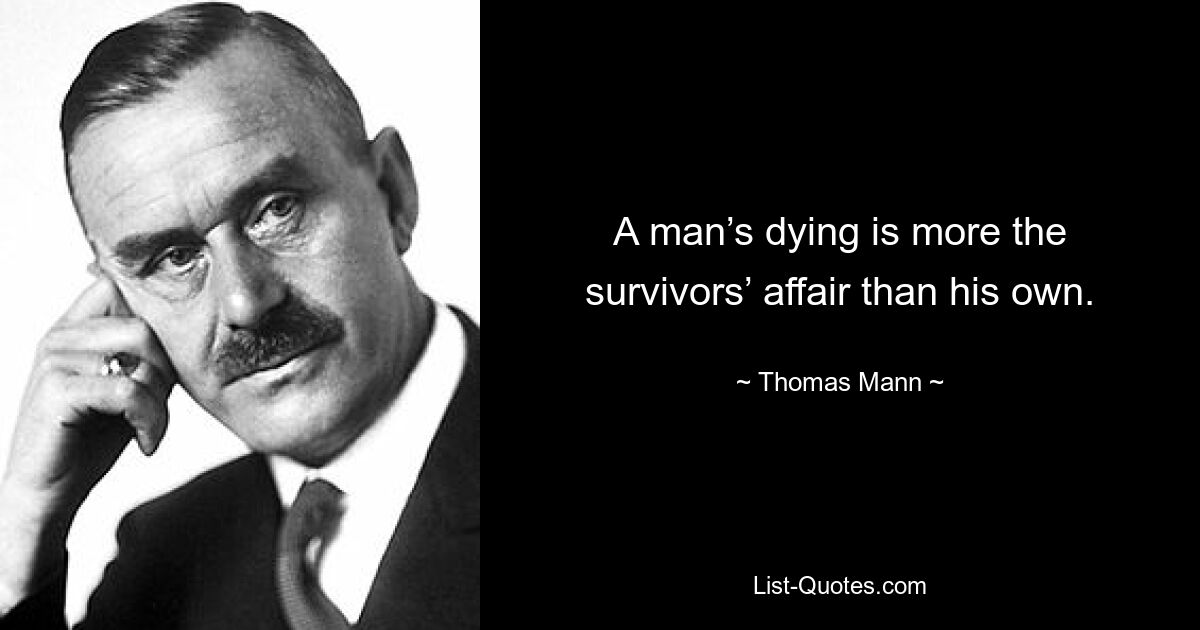 A man’s dying is more the survivors’ affair than his own. — © Thomas Mann