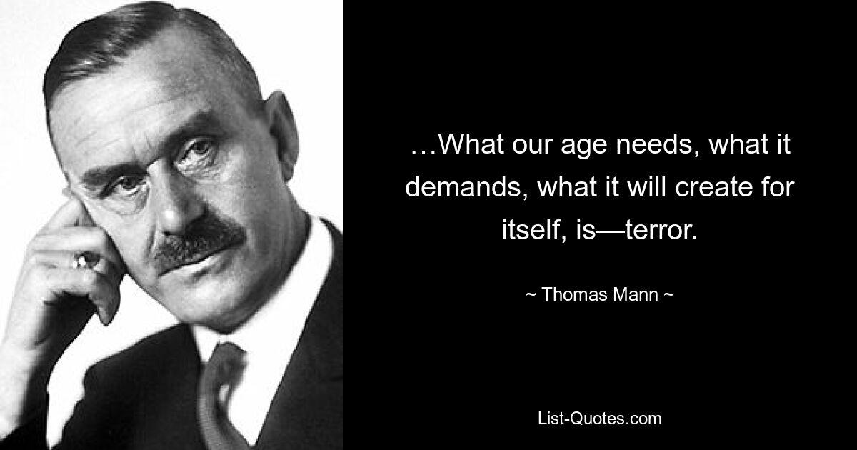 …What our age needs, what it demands, what it will create for itself, is—terror. — © Thomas Mann