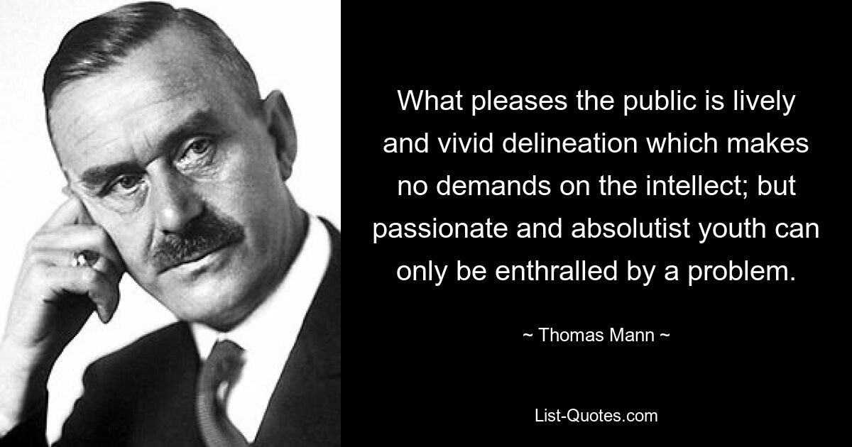 What pleases the public is lively and vivid delineation which makes no demands on the intellect; but passionate and absolutist youth can only be enthralled by a problem. — © Thomas Mann