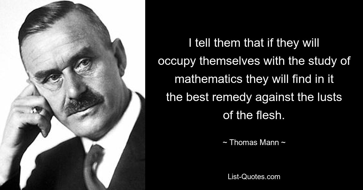 I tell them that if they will occupy themselves with the study of mathematics they will find in it the best remedy against the lusts of the flesh. — © Thomas Mann