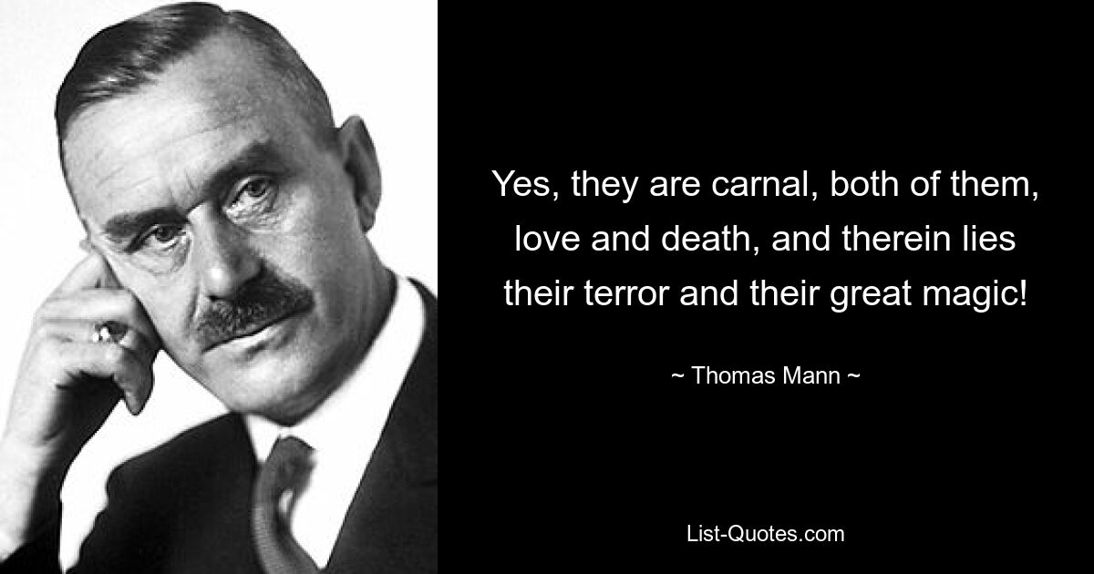 Yes, they are carnal, both of them, love and death, and therein lies their terror and their great magic! — © Thomas Mann