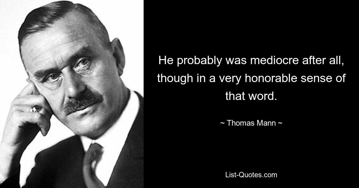 He probably was mediocre after all, though in a very honorable sense of that word. — © Thomas Mann