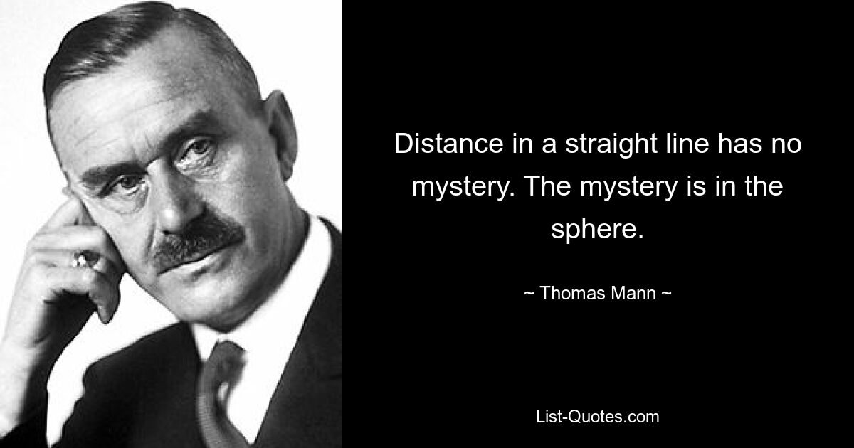 Distance in a straight line has no mystery. The mystery is in the sphere. — © Thomas Mann