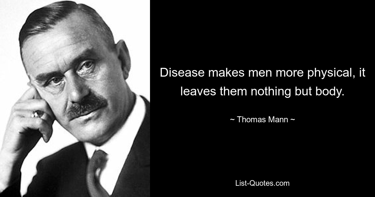 Disease makes men more physical, it leaves them nothing but body. — © Thomas Mann