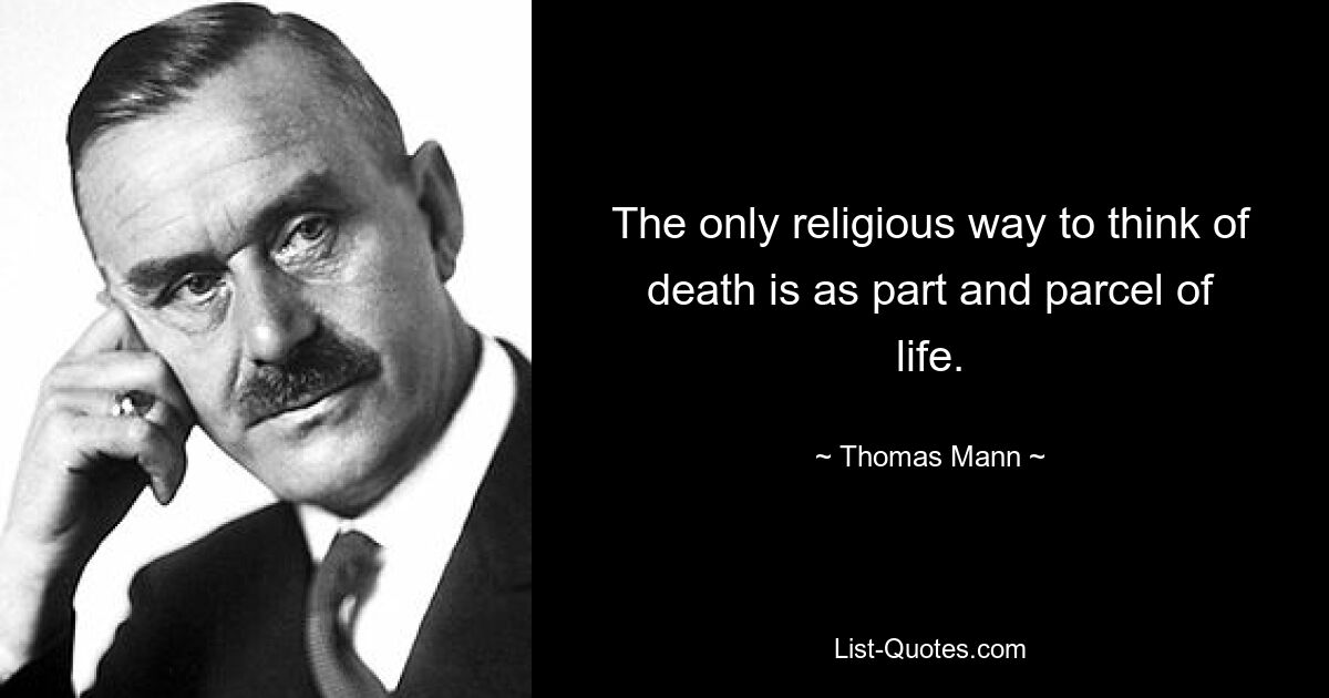 The only religious way to think of death is as part and parcel of life. — © Thomas Mann