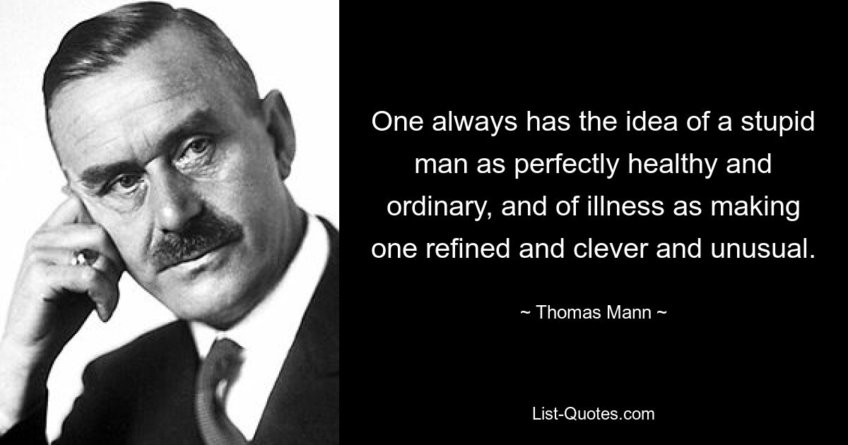 One always has the idea of a stupid man as perfectly healthy and ordinary, and of illness as making one refined and clever and unusual. — © Thomas Mann