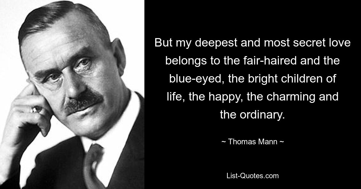 But my deepest and most secret love belongs to the fair-haired and the blue-eyed, the bright children of life, the happy, the charming and the ordinary. — © Thomas Mann