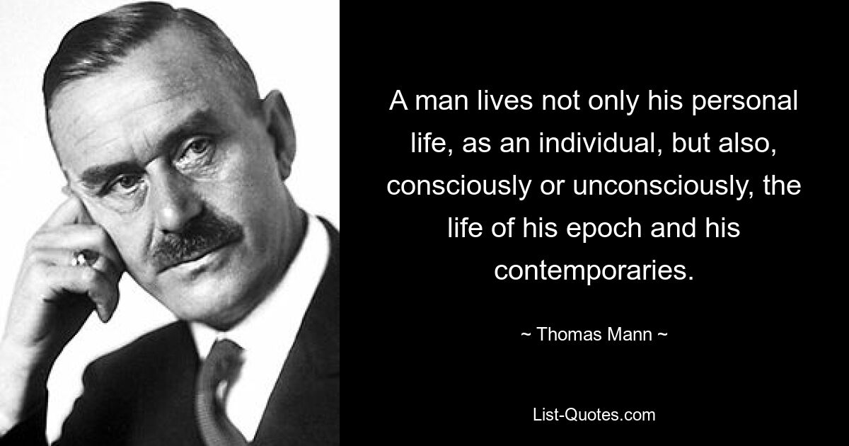 A man lives not only his personal life, as an individual, but also, consciously or unconsciously, the life of his epoch and his contemporaries. — © Thomas Mann