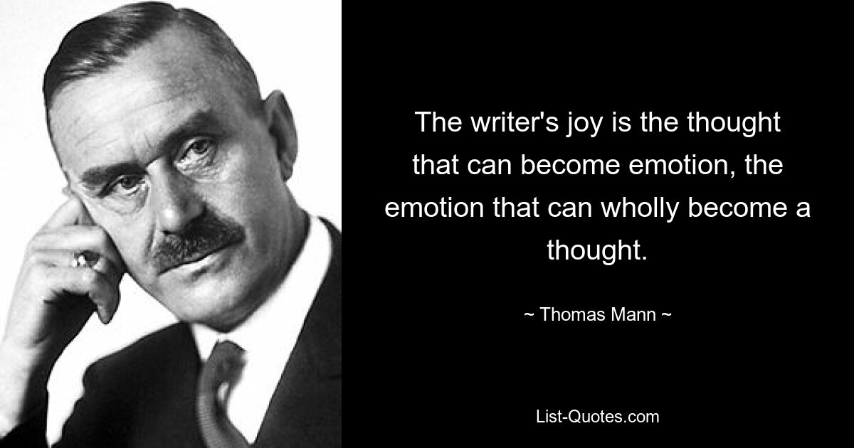 The writer's joy is the thought that can become emotion, the emotion that can wholly become a thought. — © Thomas Mann