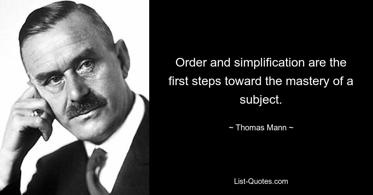 Order and simplification are the first steps toward the mastery of a subject. — © Thomas Mann