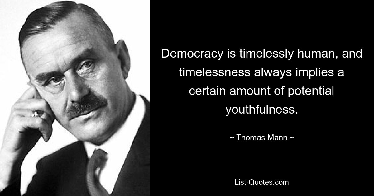 Democracy is timelessly human, and timelessness always implies a certain amount of potential youthfulness. — © Thomas Mann