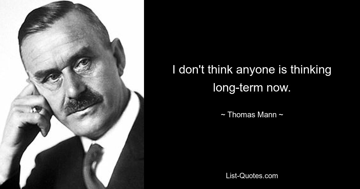 I don't think anyone is thinking long-term now. — © Thomas Mann