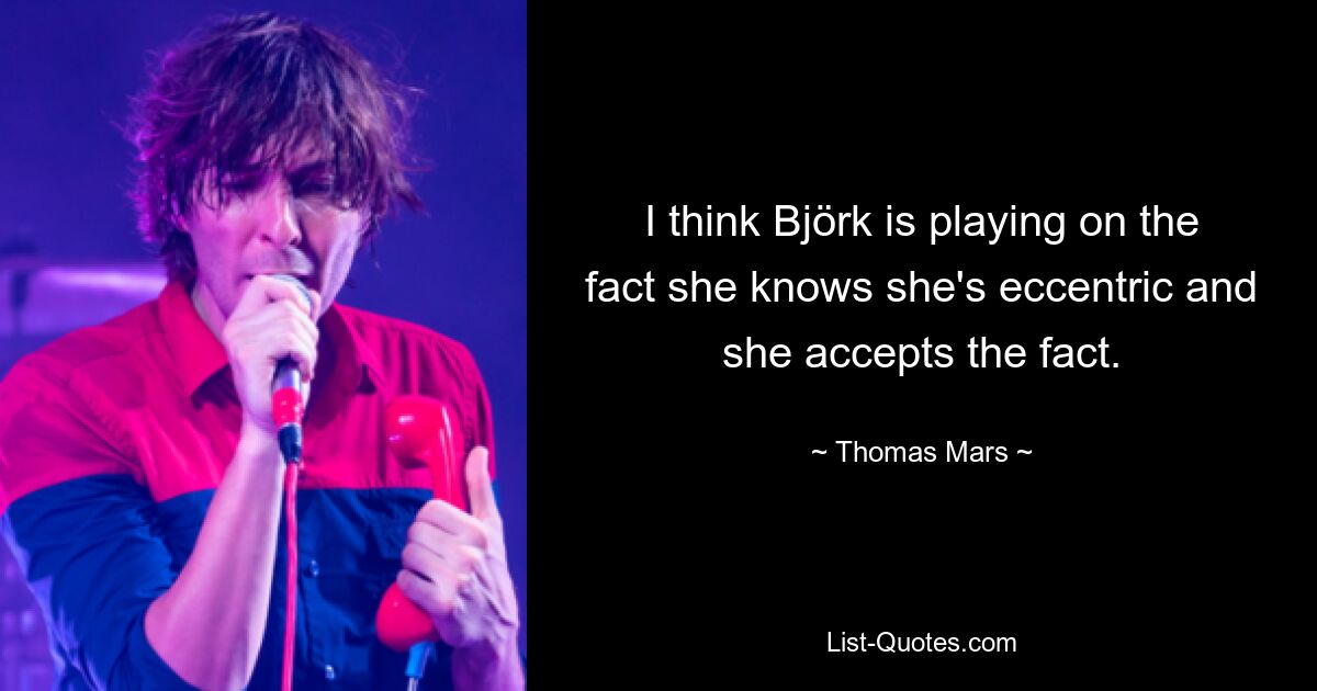 I think Björk is playing on the fact she knows she's eccentric and she accepts the fact. — © Thomas Mars