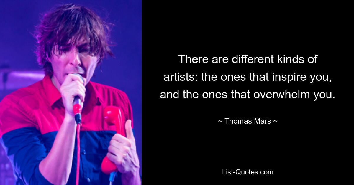 There are different kinds of artists: the ones that inspire you, and the ones that overwhelm you. — © Thomas Mars