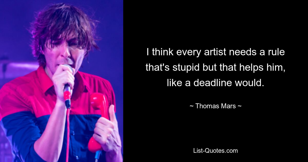 I think every artist needs a rule that's stupid but that helps him, like a deadline would. — © Thomas Mars