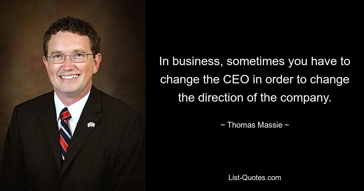 In business, sometimes you have to change the CEO in order to change the direction of the company. — © Thomas Massie