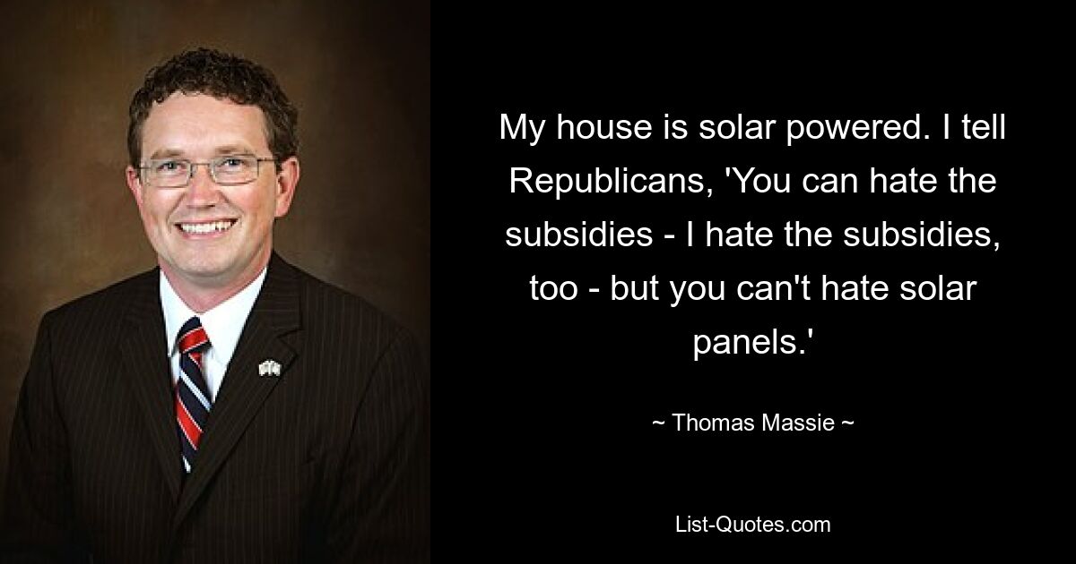 Mein Haus ist solarbetrieben. Ich sage den Republikanern: „Sie können die Subventionen hassen – ich hasse die Subventionen auch –, aber Sie können Solarpaneele nicht hassen.“ — © Thomas Massie 