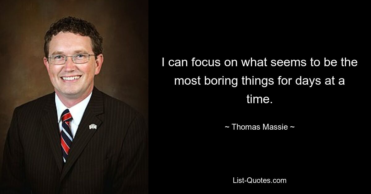 I can focus on what seems to be the most boring things for days at a time. — © Thomas Massie