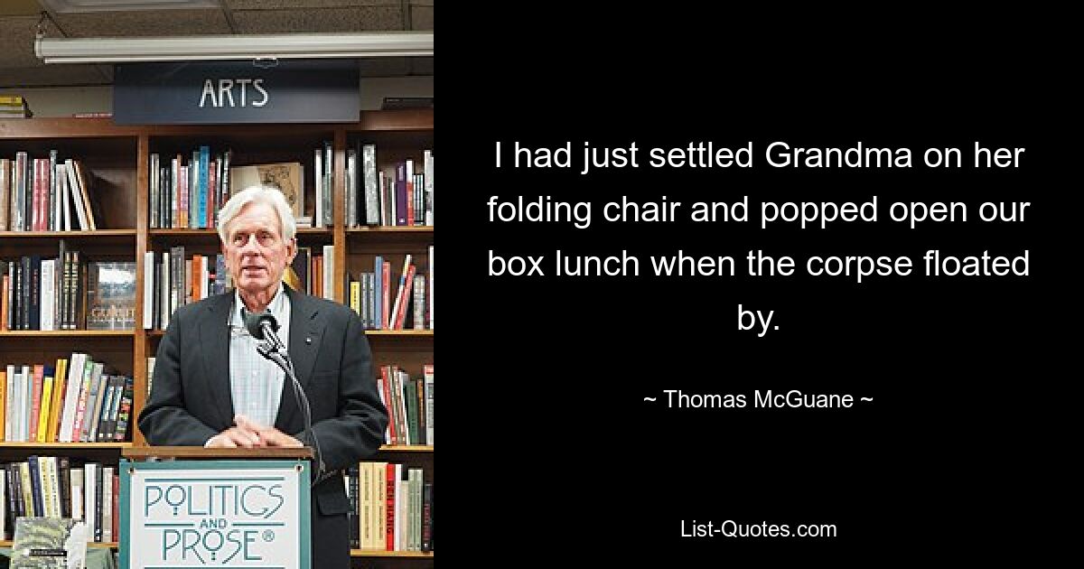 I had just settled Grandma on her folding chair and popped open our box lunch when the corpse floated by. — © Thomas McGuane