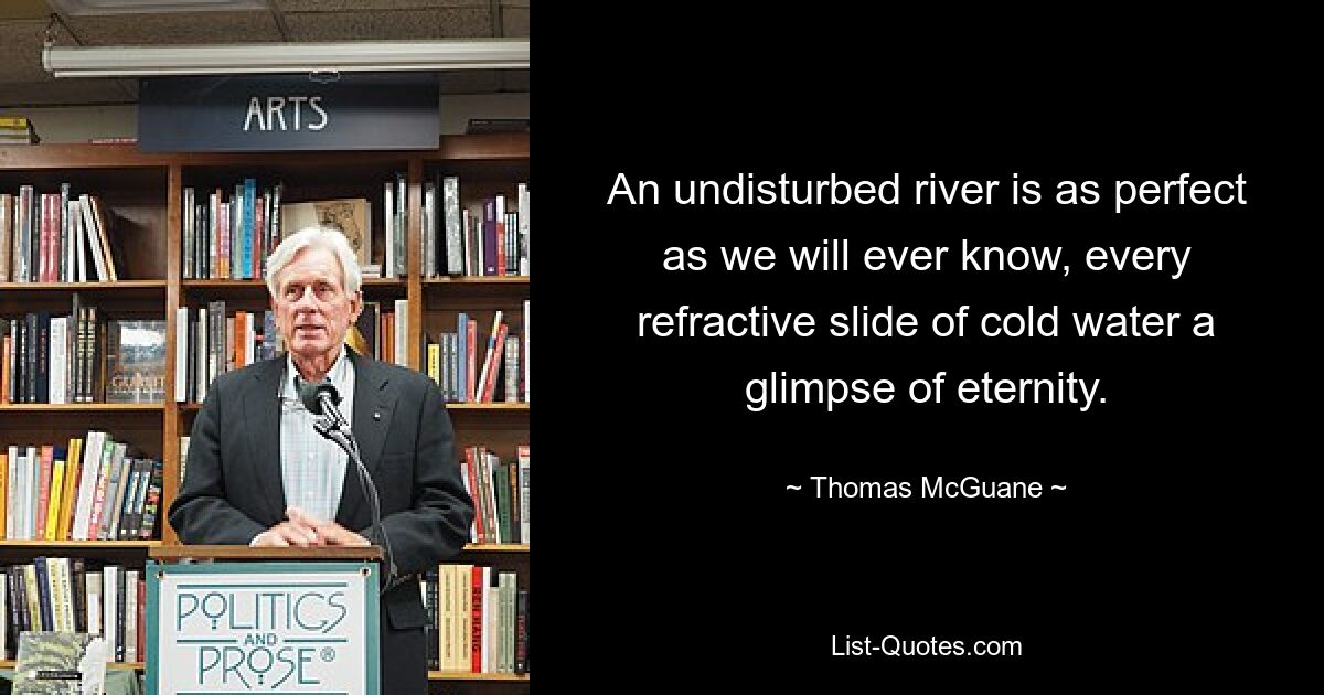 An undisturbed river is as perfect as we will ever know, every refractive slide of cold water a glimpse of eternity. — © Thomas McGuane