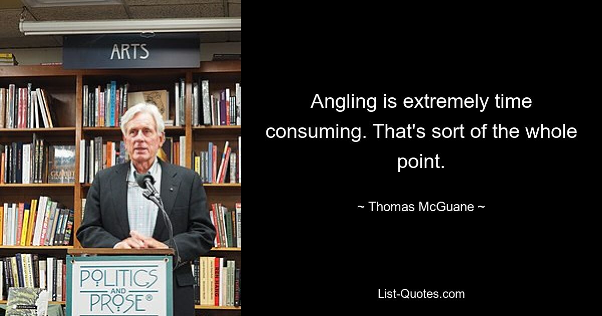 Angling is extremely time consuming. That's sort of the whole point. — © Thomas McGuane