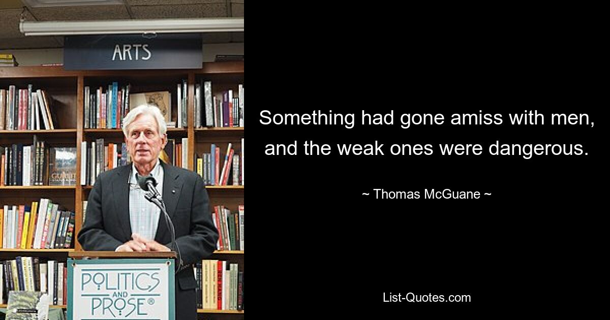 Something had gone amiss with men, and the weak ones were dangerous. — © Thomas McGuane