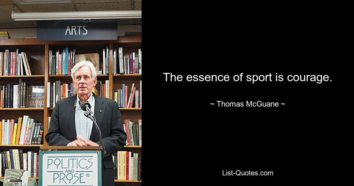 The essence of sport is courage. — © Thomas McGuane