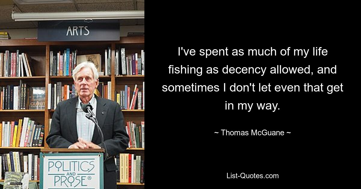 I've spent as much of my life fishing as decency allowed, and sometimes I don't let even that get in my way. — © Thomas McGuane