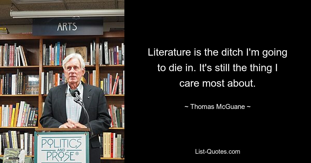 Literature is the ditch I'm going to die in. It's still the thing I care most about. — © Thomas McGuane