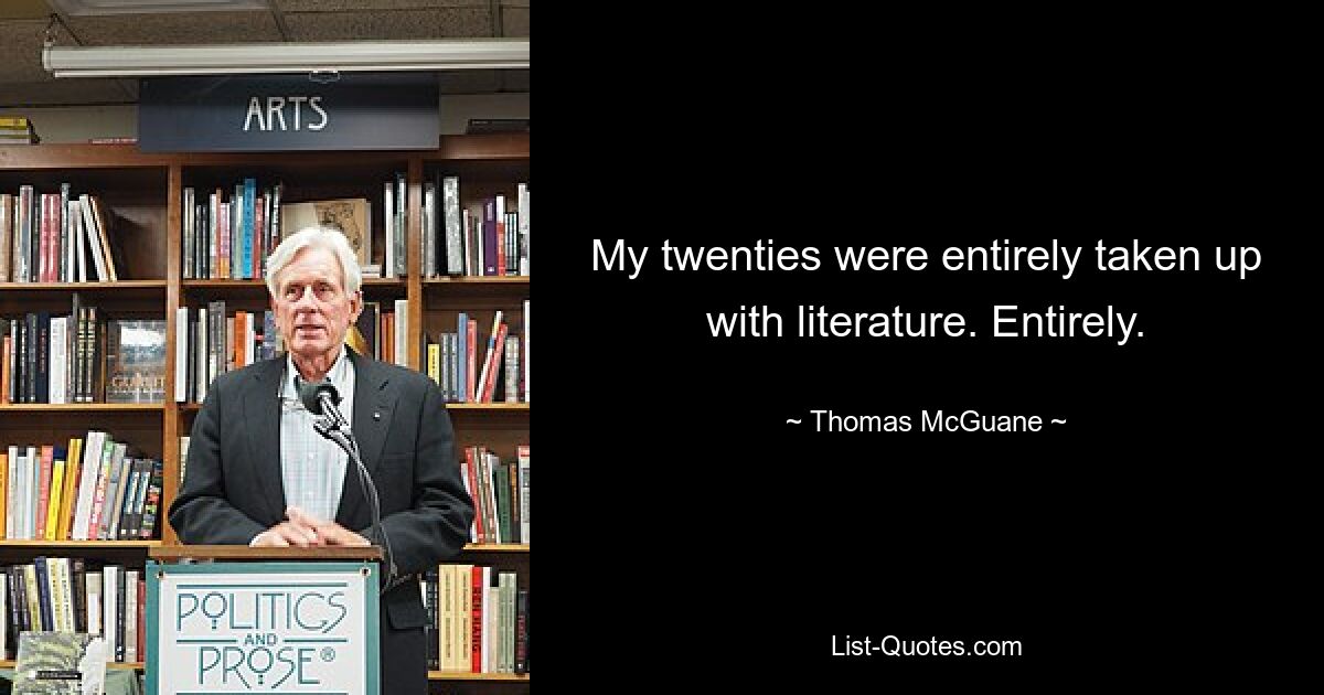 My twenties were entirely taken up with literature. Entirely. — © Thomas McGuane