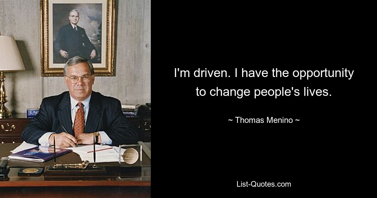 I'm driven. I have the opportunity to change people's lives. — © Thomas Menino