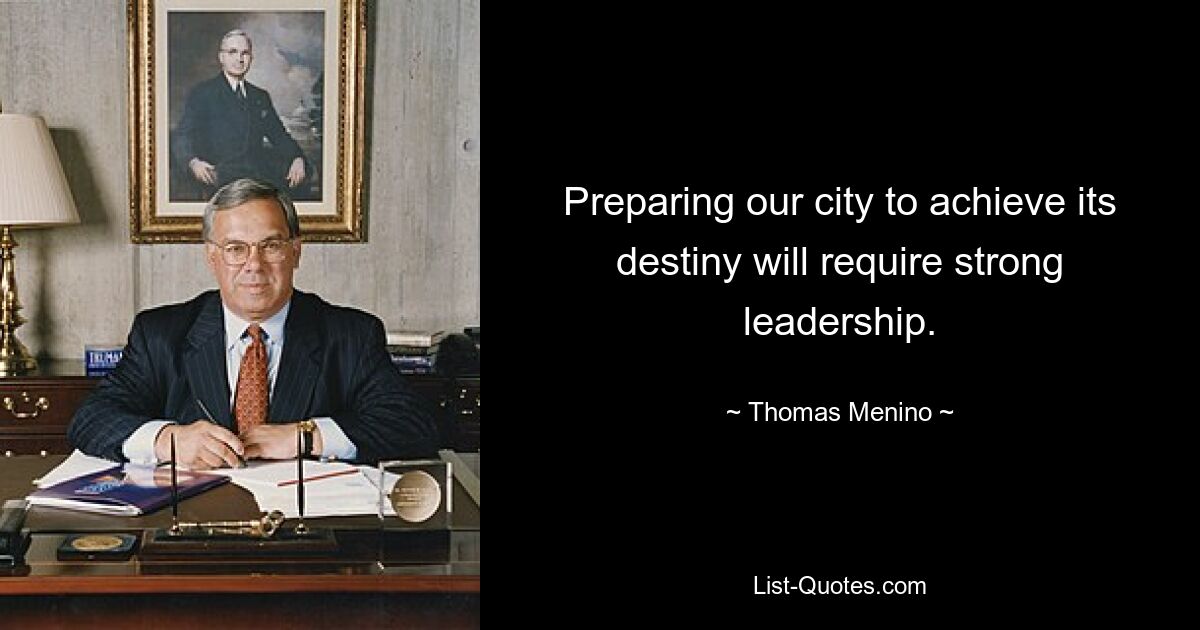 Preparing our city to achieve its destiny will require strong leadership. — © Thomas Menino