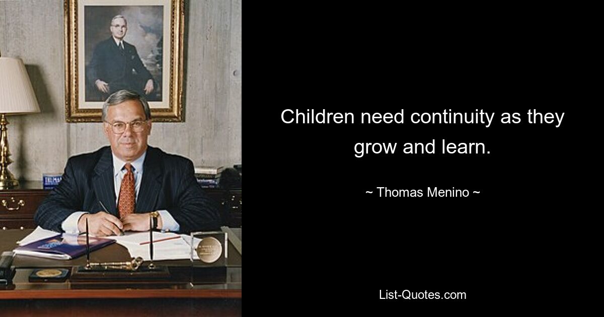 Children need continuity as they grow and learn. — © Thomas Menino