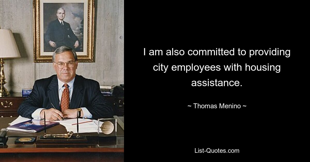 I am also committed to providing city employees with housing assistance. — © Thomas Menino