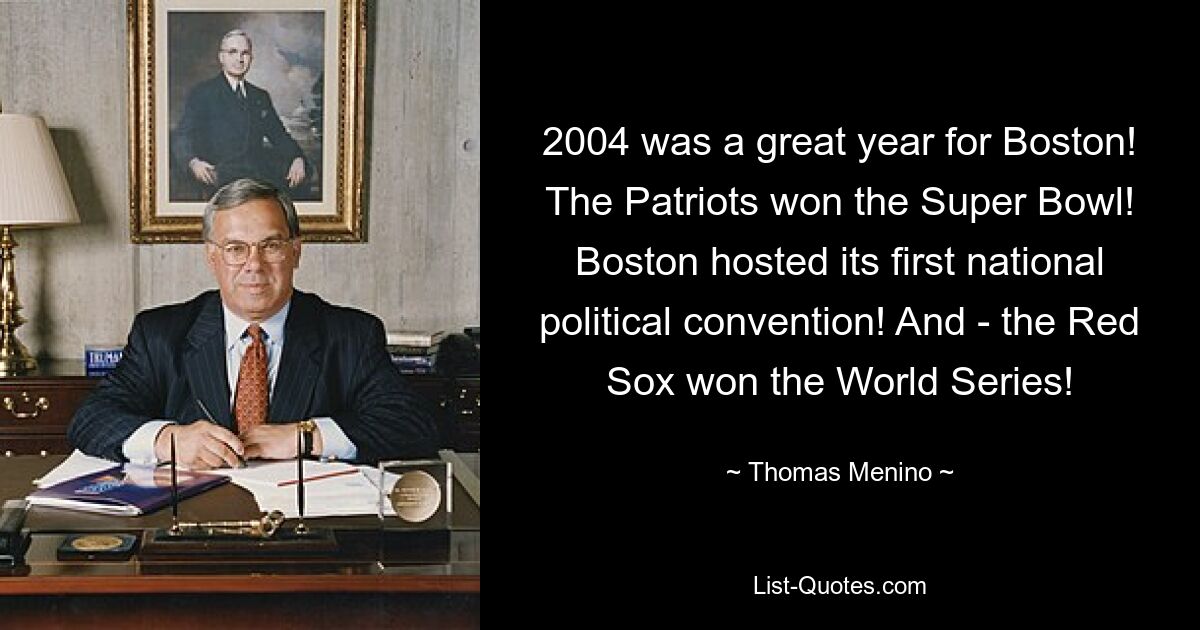 2004 war ein großartiges Jahr für Boston! Die Patriots haben den Super Bowl gewonnen! Boston war Gastgeber seines ersten nationalen politischen Kongresses! Und – die Red Sox haben die World Series gewonnen! — © Thomas Menino 