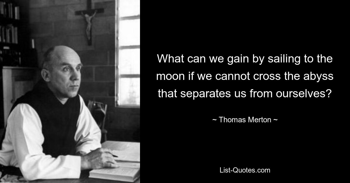 What can we gain by sailing to the moon if we cannot cross the abyss that separates us from ourselves? — © Thomas Merton