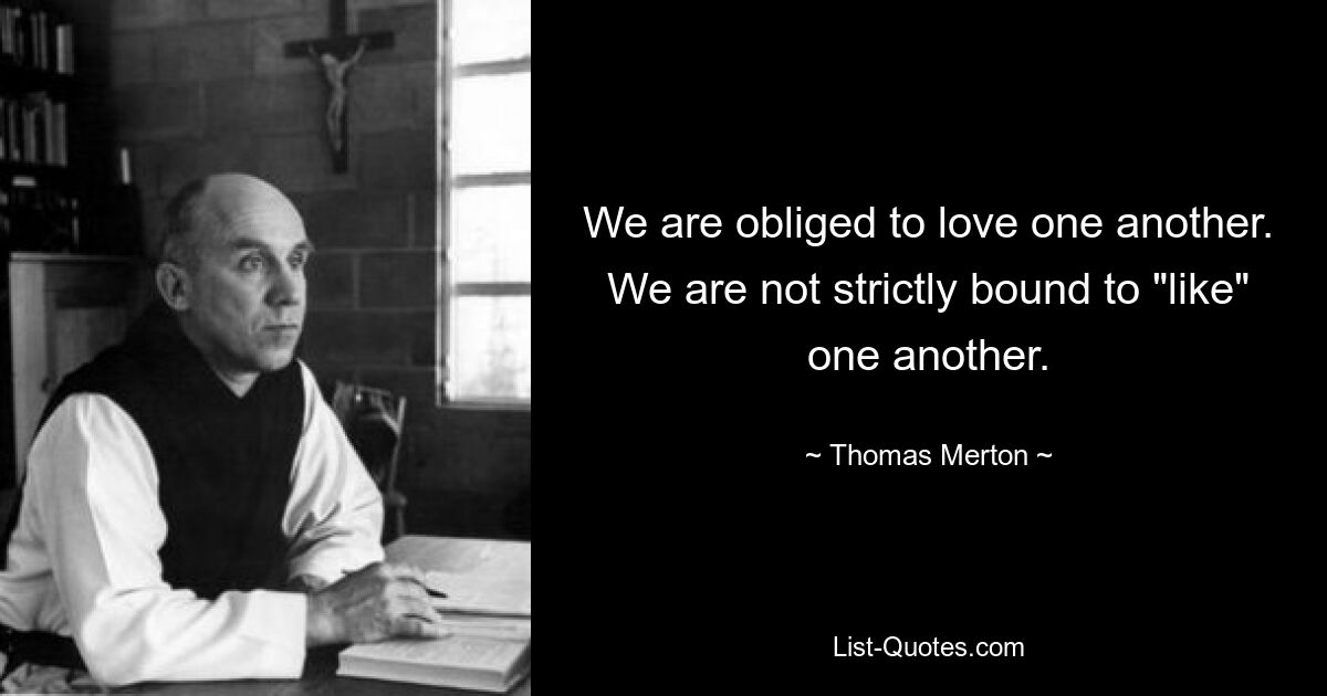 We are obliged to love one another. We are not strictly bound to "like" one another. — © Thomas Merton