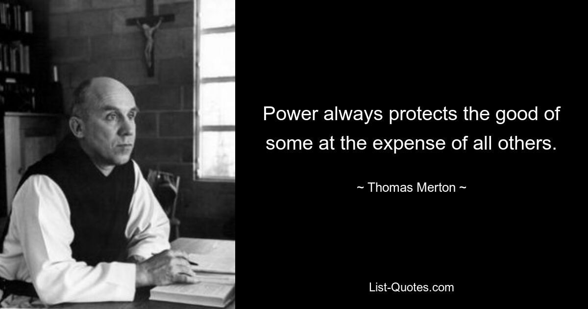 Power always protects the good of some at the expense of all others. — © Thomas Merton