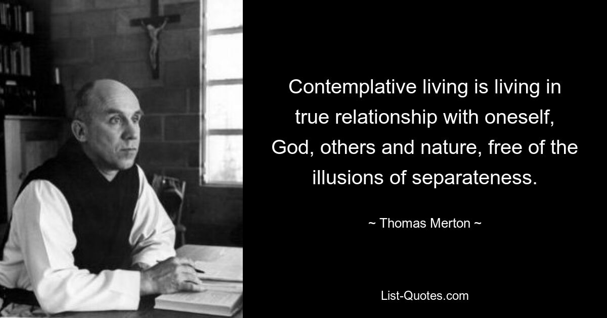 Contemplative living is living in true relationship with oneself, God, others and nature, free of the illusions of separateness. — © Thomas Merton