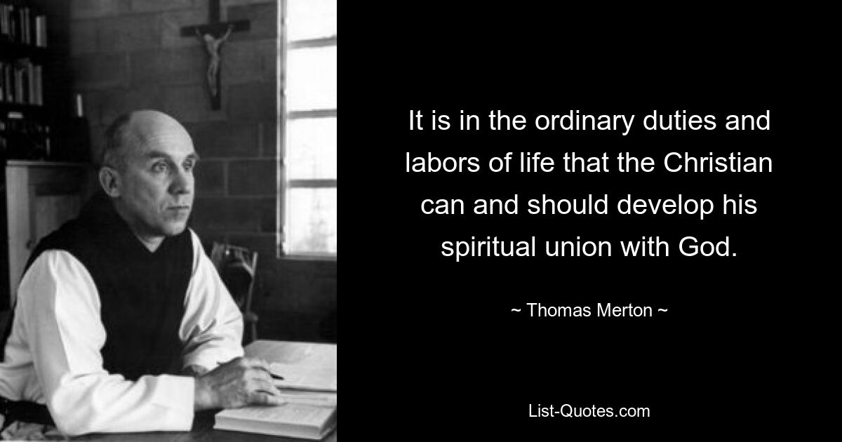 It is in the ordinary duties and labors of life that the Christian can and should develop his spiritual union with God. — © Thomas Merton