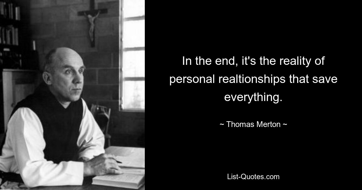 In the end, it's the reality of personal realtionships that save everything. — © Thomas Merton