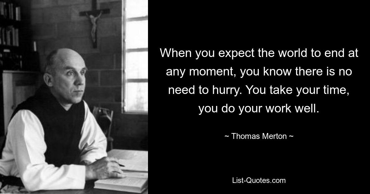 Wenn Sie erwarten, dass die Welt jeden Moment untergeht, wissen Sie, dass es keinen Grund zur Eile gibt. Du nimmst dir Zeit, du machst deine Arbeit gut. — © Thomas Merton