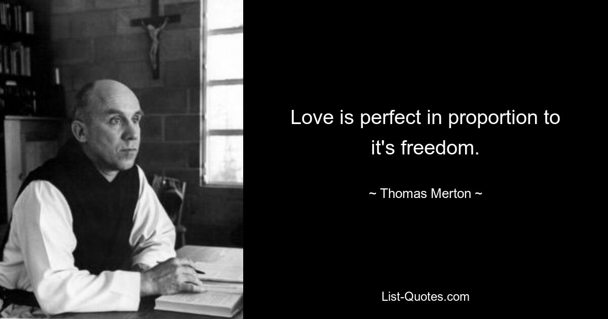 Love is perfect in proportion to it's freedom. — © Thomas Merton