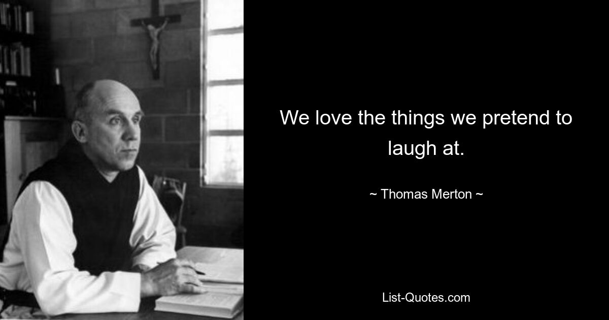 We love the things we pretend to laugh at. — © Thomas Merton