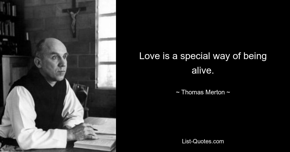 Love is a special way of being alive. — © Thomas Merton