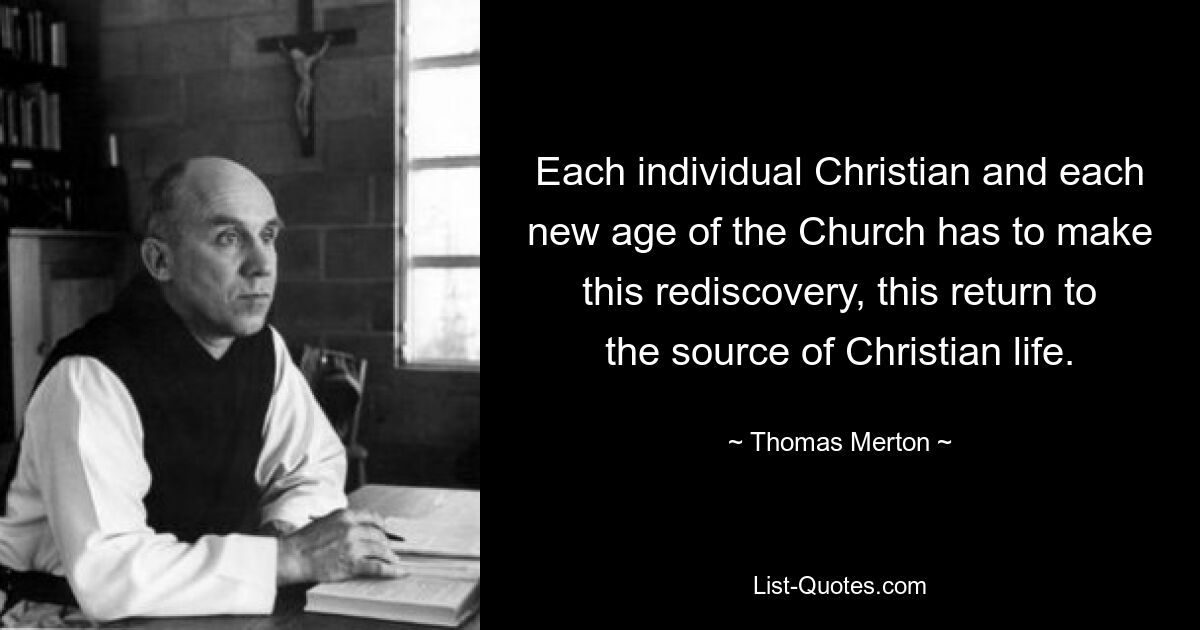 Each individual Christian and each new age of the Church has to make this rediscovery, this return to the source of Christian life. — © Thomas Merton