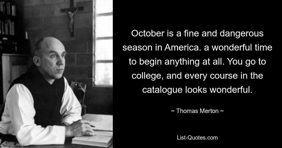 October is a fine and dangerous season in America. a wonderful time to begin anything at all. You go to college, and every course in the catalogue looks wonderful. — © Thomas Merton